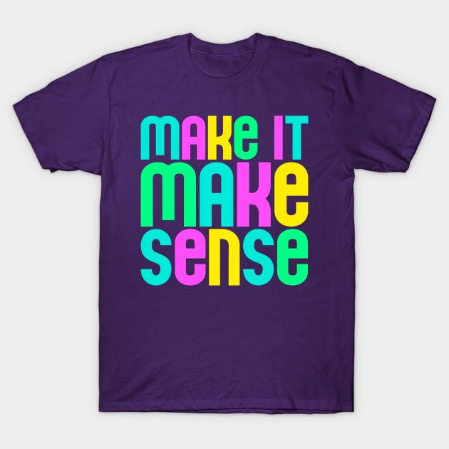 "Make it make sense" in ultra bright neon colors - for the overwhelmed and annoyed everywhere T-Shirt by PlanetSnark